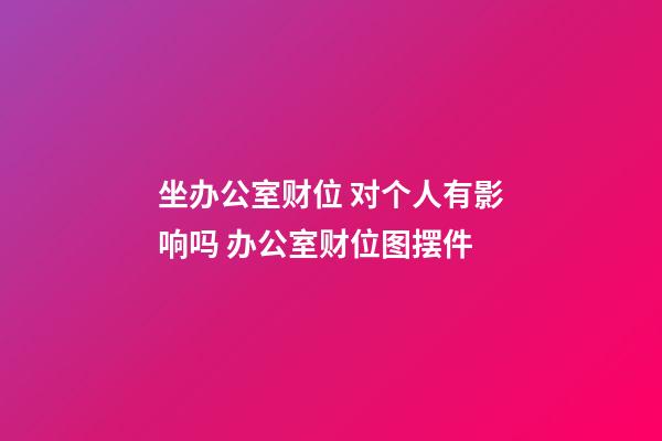 坐办公室财位 对个人有影响吗 办公室财位图摆件